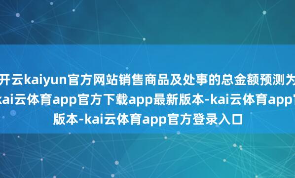 开云kaiyun官方网站销售商品及处事的总金额预测为61.19亿元-kai云体育app官方下载app最新版本-kai云体育app官方登录入口