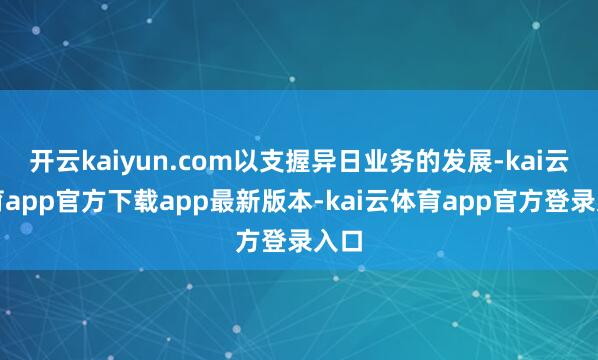 开云kaiyun.com以支握异日业务的发展-kai云体育app官方下载app最新版本-kai云体育app官方登录入口