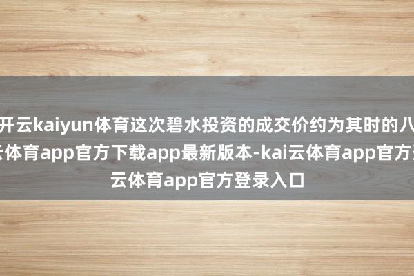 开云kaiyun体育这次碧水投资的成交价约为其时的八折-kai云体育app官方下载app最新版本-kai云体育app官方登录入口