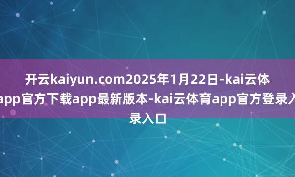 开云kaiyun.com2025年1月22日-kai云体育app官方下载app最新版本-kai云体育app官方登录入口