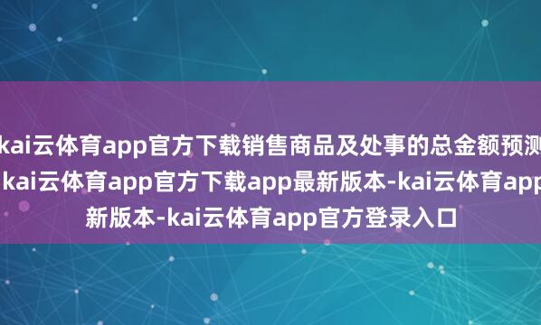 kai云体育app官方下载销售商品及处事的总金额预测为61.19亿元-kai云体育app官方下载app最新版本-kai云体育app官方登录入口
