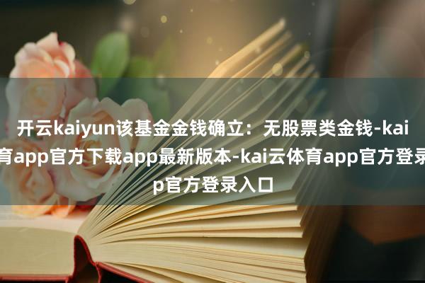 开云kaiyun该基金金钱确立：无股票类金钱-kai云体育app官方下载app最新版本-kai云体育app官方登录入口