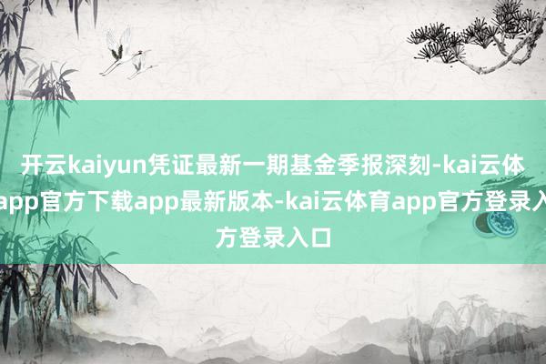 开云kaiyun凭证最新一期基金季报深刻-kai云体育app官方下载app最新版本-kai云体育app官方登录入口