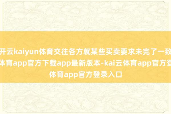 开云kaiyun体育交往各方就某些买卖要求未完了一致-kai云体育app官方下载app最新版本-kai云体育app官方登录入口