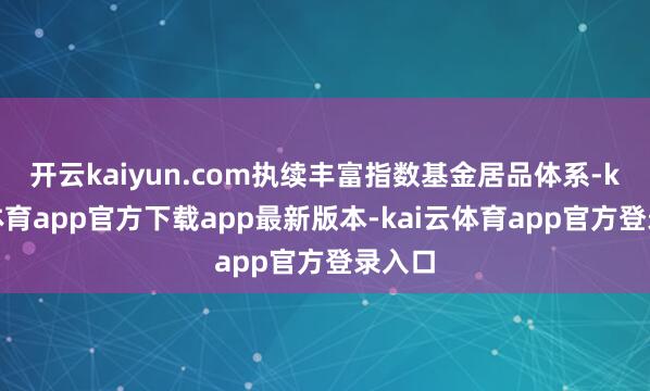 开云kaiyun.com执续丰富指数基金居品体系-kai云体育app官方下载app最新版本-kai云体育app官方登录入口