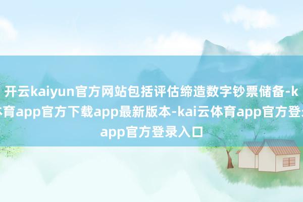 开云kaiyun官方网站包括评估缔造数字钞票储备-kai云体育app官方下载app最新版本-kai云体育app官方登录入口
