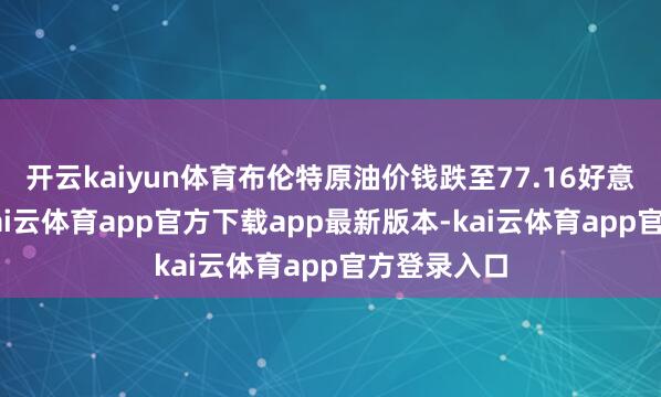 开云kaiyun体育布伦特原油价钱跌至77.16好意思元/桶-kai云体育app官方下载app最新版本-kai云体育app官方登录入口