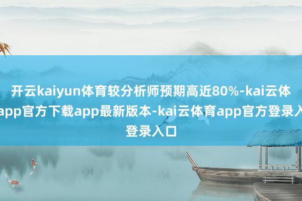 开云kaiyun体育较分析师预期高近80%-kai云体育app官方下载app最新版本-kai云体育app官方登录入口