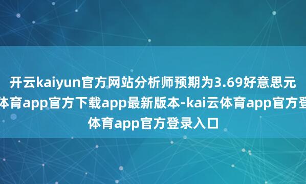 开云kaiyun官方网站分析师预期为3.69好意思元-kai云体育app官方下载app最新版本-kai云体育app官方登录入口