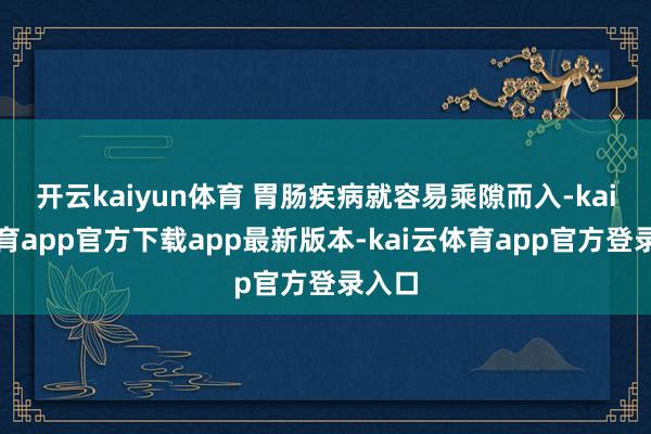 开云kaiyun体育 胃肠疾病就容易乘隙而入-kai云体育app官方下载app最新版本-kai云体育app官方登录入口