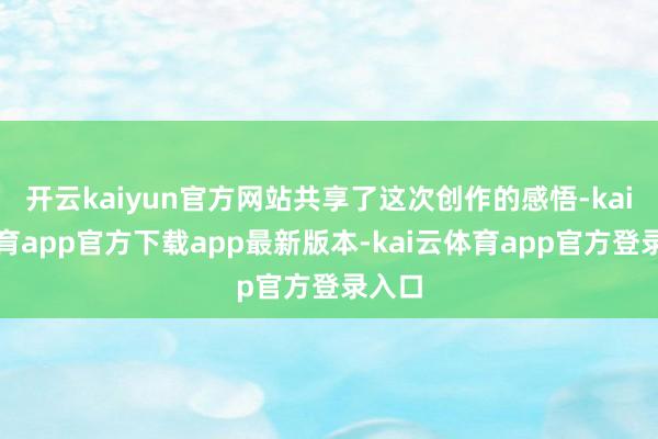 开云kaiyun官方网站共享了这次创作的感悟-kai云体育app官方下载app最新版本-kai云体育app官方登录入口