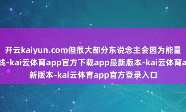 开云kaiyun.com但很大部分东说念主会因为能量被带偏而赚不到钱-kai云体育app官方下载app最新版本-kai云体育app官方登录入口