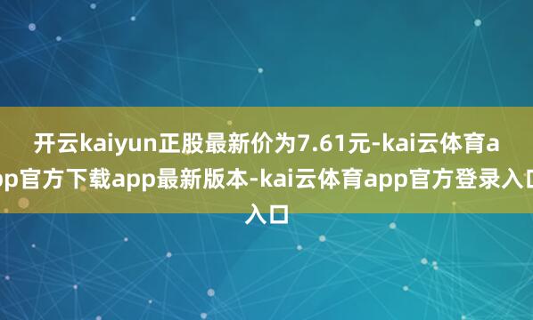 开云kaiyun正股最新价为7.61元-kai云体育app官方下载app最新版本-kai云体育app官方登录入口