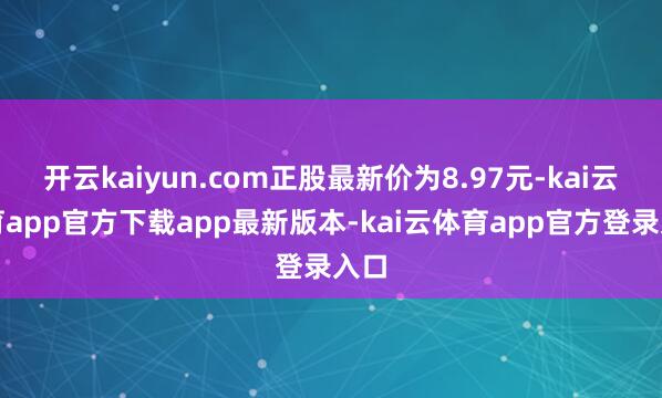开云kaiyun.com正股最新价为8.97元-kai云体育app官方下载app最新版本-kai云体育app官方登录入口