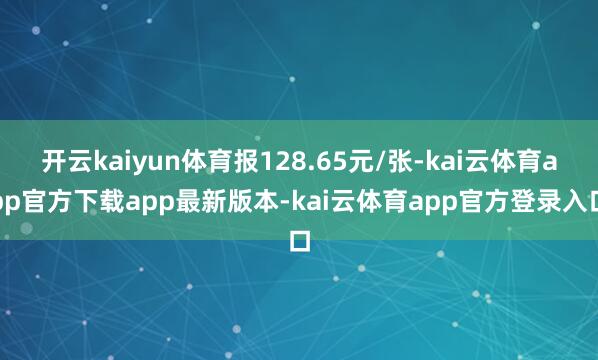 开云kaiyun体育报128.65元/张-kai云体育app官方下载app最新版本-kai云体育app官方登录入口