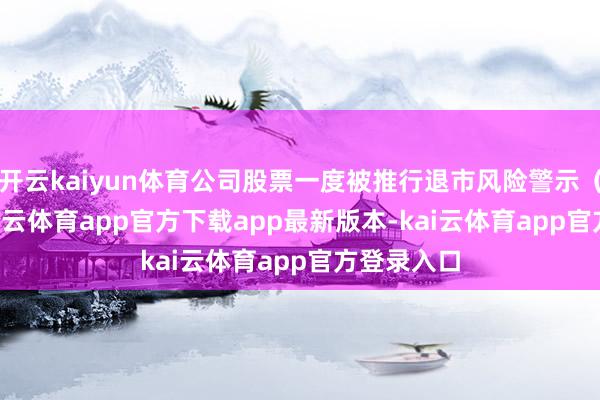 开云kaiyun体育公司股票一度被推行退市风险警示（*ST）-kai云体育app官方下载app最新版本-kai云体育app官方登录入口