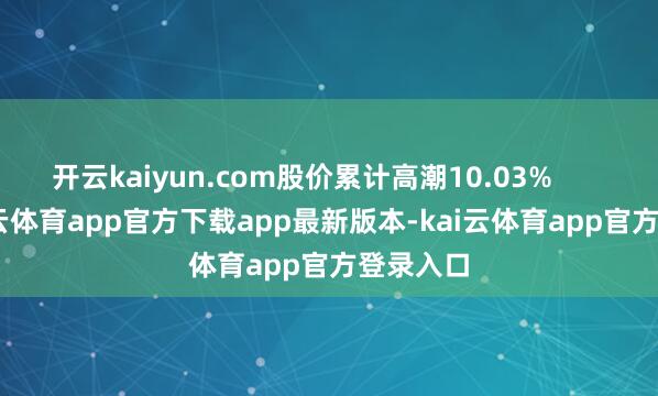 开云kaiyun.com股价累计高潮10.03%            -kai云体育app官方下载app最新版本-kai云体育app官方登录入口