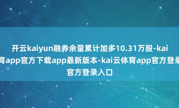 开云kaiyun融券余量累计加多10.31万股-kai云体育app官方下载app最新版本-kai云体育app官方登录入口