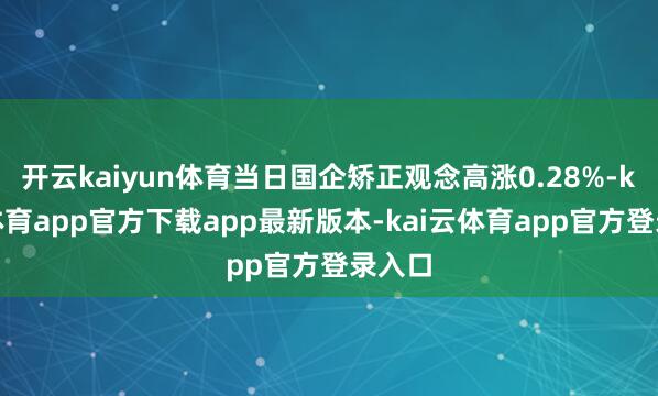 开云kaiyun体育当日国企矫正观念高涨0.28%-kai云体育app官方下载app最新版本-kai云体育app官方登录入口