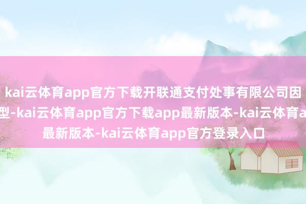 kai云体育app官方下载开联通支付处事有限公司因三项积恶步履类型-kai云体育app官方下载app最新版本-kai云体育app官方登录入口