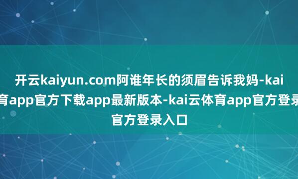 开云kaiyun.com阿谁年长的须眉告诉我妈-kai云体育app官方下载app最新版本-kai云体育app官方登录入口