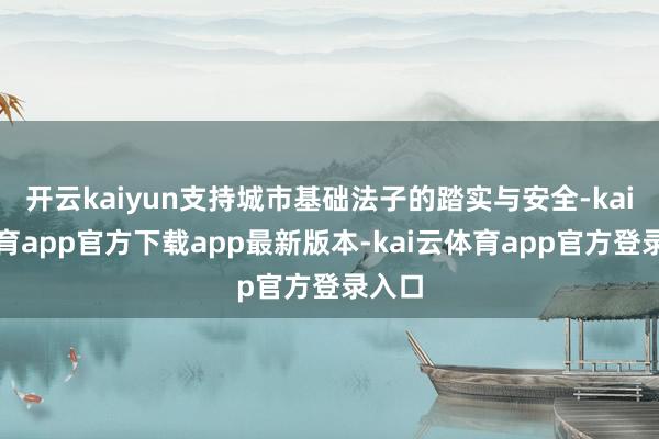开云kaiyun支持城市基础法子的踏实与安全-kai云体育app官方下载app最新版本-kai云体育app官方登录入口
