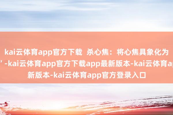 kai云体育app官方下载  杀心焦：将心焦具象化为“庸东谈主画像”-kai云体育app官方下载app最新版本-kai云体育app官方登录入口