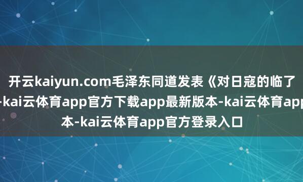 开云kaiyun.com毛泽东同道发表《对日寇的临了一战》的声明-kai云体育app官方下载app最新版本-kai云体育app官方登录入口