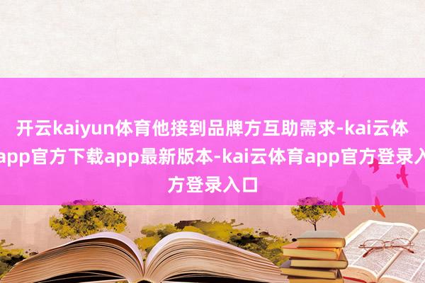 开云kaiyun体育他接到品牌方互助需求-kai云体育app官方下载app最新版本-kai云体育app官方登录入口