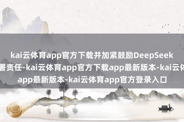 kai云体育app官方下载并加紧鼓励DeepSeek系列模子的腹地化部署责任-kai云体育app官方下载app最新版本-kai云体育app官方登录入口