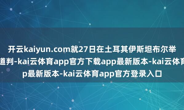 开云kaiyun.com就27日在土耳其伊斯坦布尔举行的俄好意思双边道判-kai云体育app官方下载app最新版本-kai云体育app官方登录入口
