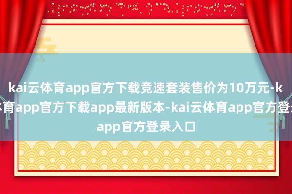 kai云体育app官方下载竞速套装售价为10万元-kai云体育app官方下载app最新版本-kai云体育app官方登录入口