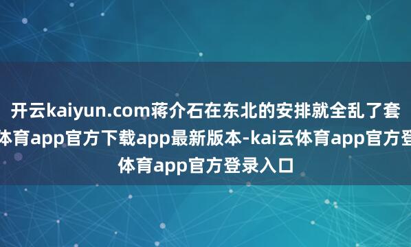 开云kaiyun.com蒋介石在东北的安排就全乱了套-kai云体育app官方下载app最新版本-kai云体育app官方登录入口