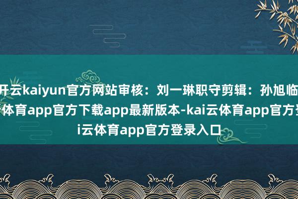 开云kaiyun官方网站审核：刘一琳职守剪辑：孙旭临    -kai云体育app官方下载app最新版本-kai云体育app官方登录入口
