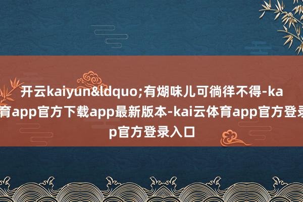 开云kaiyun&ldquo;有煳味儿可徜徉不得-kai云体育app官方下载app最新版本-kai云体育app官方登录入口
