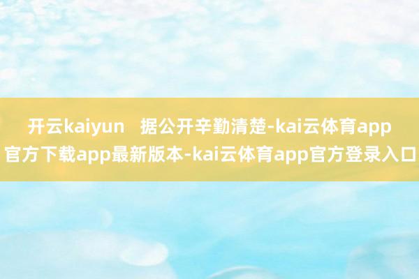 开云kaiyun   据公开辛勤清楚-kai云体育app官方下载app最新版本-kai云体育app官方登录入口