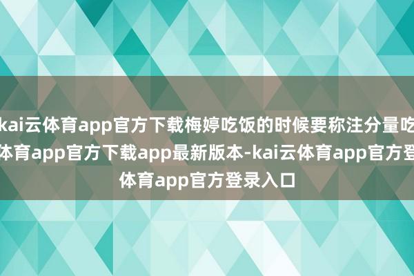 kai云体育app官方下载梅婷吃饭的时候要称注分量吃-kai云体育app官方下载app最新版本-kai云体育app官方登录入口