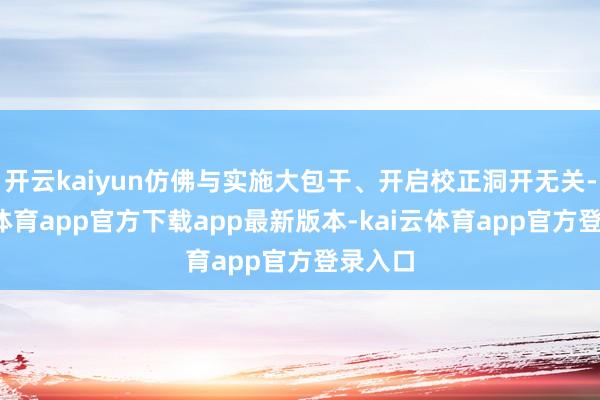 开云kaiyun仿佛与实施大包干、开启校正洞开无关-kai云体育app官方下载app最新版本-kai云体育app官方登录入口