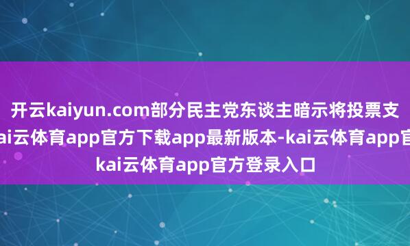 开云kaiyun.com部分民主党东谈主暗示将投票支握该法案-kai云体育app官方下载app最新版本-kai云体育app官方登录入口