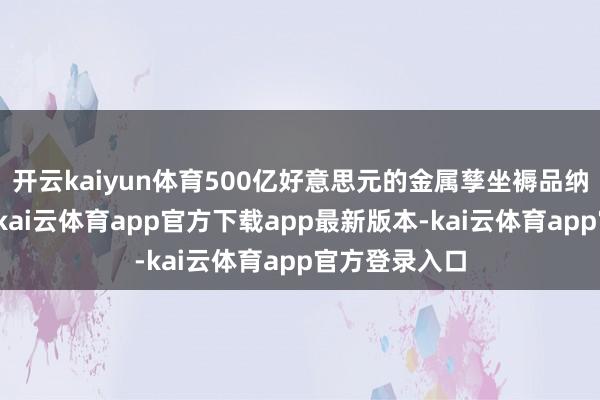 开云kaiyun体育500亿好意思元的金属孳坐褥品纳入纳税清单-kai云体育app官方下载app最新版本-kai云体育app官方登录入口
