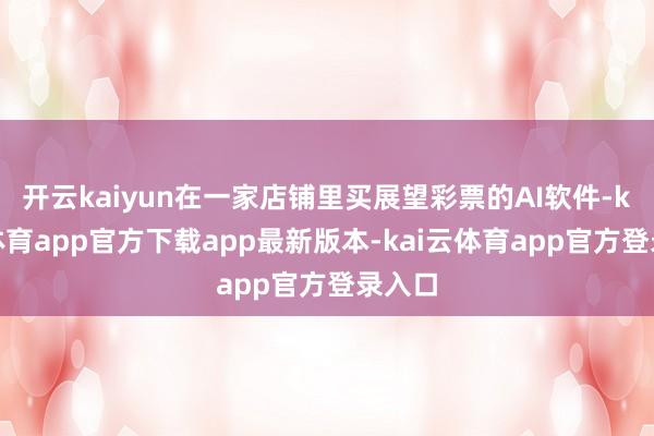 开云kaiyun在一家店铺里买展望彩票的AI软件-kai云体育app官方下载app最新版本-kai云体育app官方登录入口