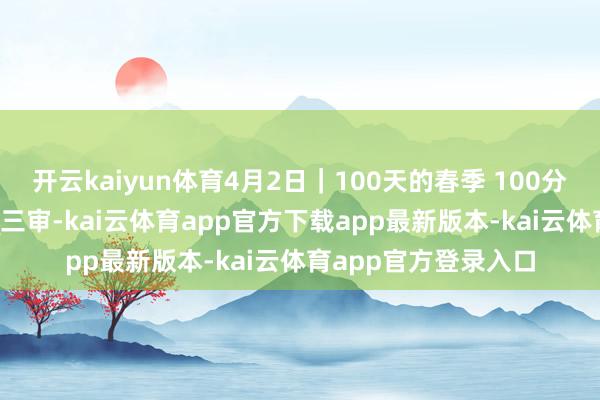 开云kaiyun体育4月2日｜100天的春季 100分的绚丽_骆航_闵捷_三审-kai云体育app官方下载app最新版本-kai云体育app官方登录入口