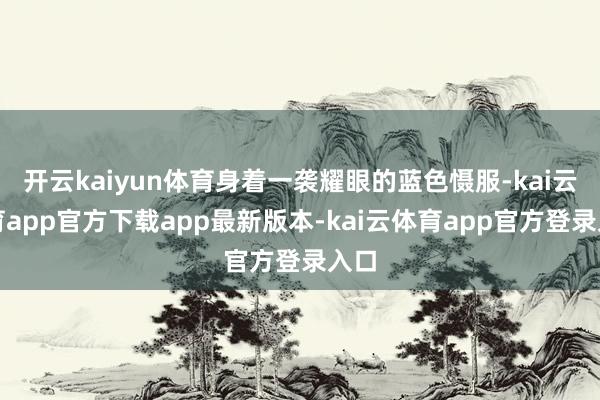 开云kaiyun体育身着一袭耀眼的蓝色慑服-kai云体育app官方下载app最新版本-kai云体育app官方登录入口