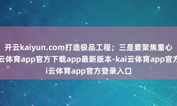 开云kaiyun.com打造极品工程；三是要聚焦重心名目-kai云体育app官方下载app最新版本-kai云体育app官方登录入口