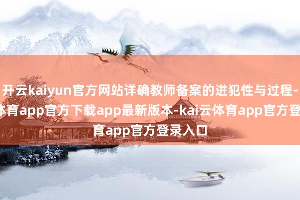 开云kaiyun官方网站详确教师备案的进犯性与过程-kai云体育app官方下载app最新版本-kai云体育app官方登录入口