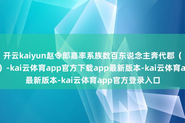 开云kaiyun赵令郎嘉率系族数百东说念主奔代郡（今河北蔚县东北）-kai云体育app官方下载app最新版本-kai云体育app官方登录入口