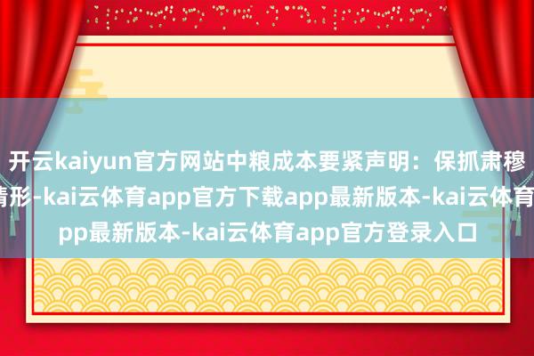 开云kaiyun官方网站中粮成本要紧声明：保抓肃穆策划 不存在爆雷情形-kai云体育app官方下载app最新版本-kai云体育app官方登录入口