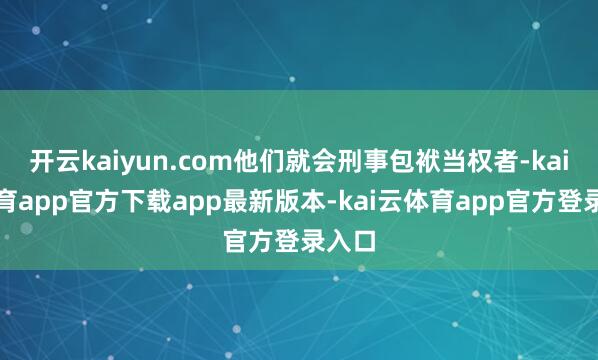 开云kaiyun.com他们就会刑事包袱当权者-kai云体育app官方下载app最新版本-kai云体育app官方登录入口