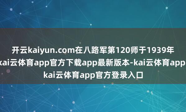 开云kaiyun.com在八路军第120师于1939年底的统计中-kai云体育app官方下载app最新版本-kai云体育app官方登录入口