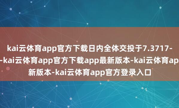 kai云体育app官方下载日内全体交投于7.3717-7.2995元区间-kai云体育app官方下载app最新版本-kai云体育app官方登录入口